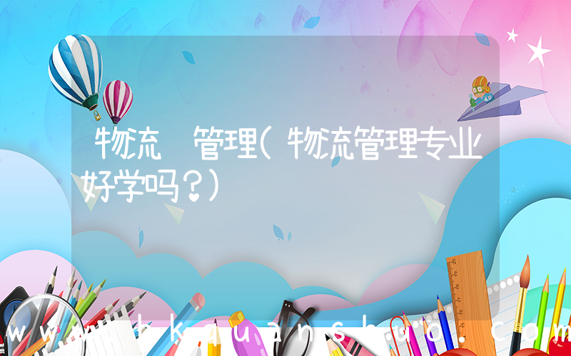 物流 管理(物流管理专业好学吗？)